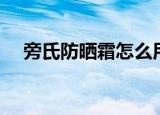 旁氏防晒霜怎么用（旁氏防晒霜怎么样）