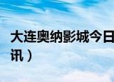 大连奥纳影城今日影讯（大连奥纳影城今日影讯）