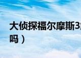 大侦探福尔摩斯3解说（大侦探福尔摩斯好看吗）