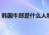 韩国牛郎是什么人物（韩国牛郎是什么意思）