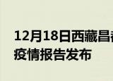 12月18日西藏昌都疫情每天人数及昌都最新疫情报告发布
