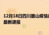 12月18日四川眉山疫情最新情况统计及眉山疫情目前总人数最新通报