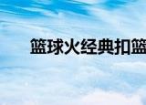篮球火经典扣篮集（篮球火经典台词）