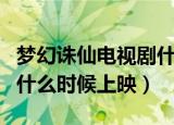 梦幻诛仙电视剧什么时候播（梦幻诛仙电视剧什么时候上映）