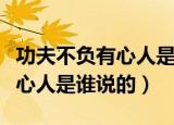 功夫不负有心人是名言还是俗语（功夫不负有心人是谁说的）