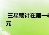  三星预计在第一季度前利润将减少约30亿美元
