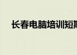 长春电脑培训短期学校（长春电脑培训）