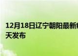 12月18日辽宁朝阳最新疫情情况数量及朝阳疫情最新消息今天发布