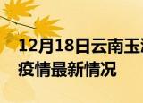 12月18日云南玉溪疫情病例统计及玉溪新冠疫情最新情况
