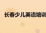 长春少儿英语培训班（长春少儿英语培训）