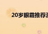 20岁眼霜推荐测评（20岁眼霜推荐）