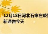 12月18日河北石家庄疫情今日最新情况及石家庄疫情防控最新通告今天