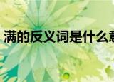满的反义词是什么意思（满的反义词是什么）