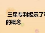  三星专利揭示了可折叠智能手机和平板电脑的概念
