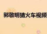 郭敬明猜火车视频完整版（郭敬明 猜火车）