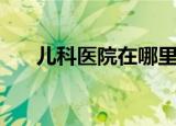 儿科医院在哪里（儿科医院在线咨询）