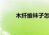 木纤维袜子怎么样（木纤维袜子）