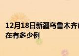 12月18日新疆乌鲁木齐疫情最新消息数据及乌鲁木齐疫情现在有多少例