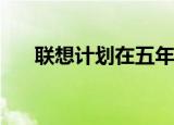  联想计划在五年内发布可弯曲智能手机