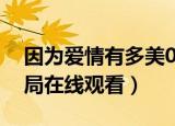 因为爱情有多美02集（因为爱情有多美大结局在线观看）