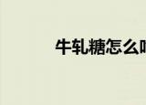 牛轧糖怎么吃（牛轧糖怎么读）