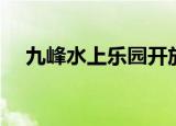 九峰水上乐园开放没有（九峰水上乐园）