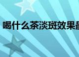 喝什么茶淡斑效果最好（喝什么茶淡化色斑）