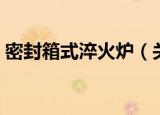 密封箱式淬火炉（关于密封箱式淬火炉介绍）