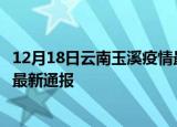 12月18日云南玉溪疫情最新情况统计及玉溪疫情目前总人数最新通报