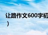 让路作文600字初三记叙文（让路作文600字）