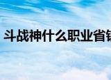 斗战神什么职业省钱（斗战神什么职业省钱）