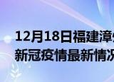 12月18日福建漳州今日疫情最新报告及漳州新冠疫情最新情况