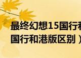 最终幻想15国行和港版的区别（最终幻想15国行和港版区别）