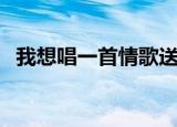 我想唱一首情歌送给你（我想唱一首情歌）