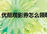 优酷观影券怎么领取（优酷观影券怎么赠送）