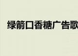 绿箭口香糖广告歌曲（绿箭口香糖广告歌）