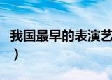 我国最早的表演艺术是（我国最早的表演艺术）