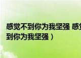感觉不到你为我坚强 感觉得到你对我说谎类似的哥（感觉不到你为我坚强）