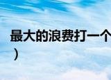 最大的浪费打一个成语（最大的浪费打一成语）