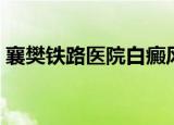 襄樊铁路医院白癜风公众号（襄樊铁路医院）