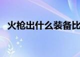 火枪出什么装备比较好（火枪出什么装备）