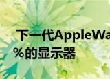  下一代AppleWatch将配备比当前型号大15％的显示器