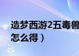 造梦西游2五毒兽怎么打（造梦西游2五毒兽怎么得）
