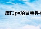 厦门px项目事件视频（厦门px项目事件）