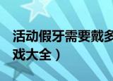 活动假牙需要戴多久才能正常适应（h单机游戏大全）