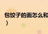 包饺子的面怎么和好（包饺子的面怎么和最好）
