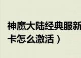 神魔大陆经典服新手卡用不了（神魔大陆新手卡怎么激活）