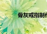 骨灰戒指制作方法（骨灰戒指）