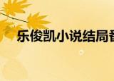 乐俊凯小说结局番外（乐俊凯小说结局）