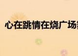 心在跳情在烧广场舞32步（心在跳 情在烧）
